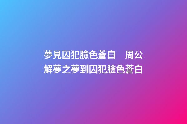 夢見囚犯臉色蒼白　周公解夢之夢到囚犯臉色蒼白